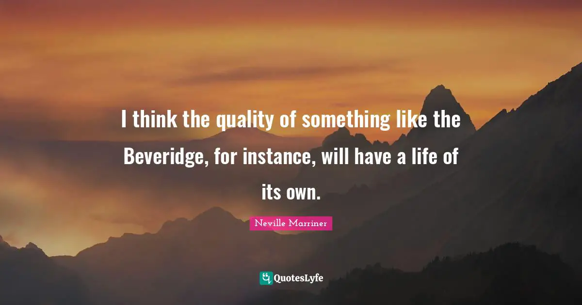 I think the quality of something like the Beveridge, for instance, will have a life of its own.