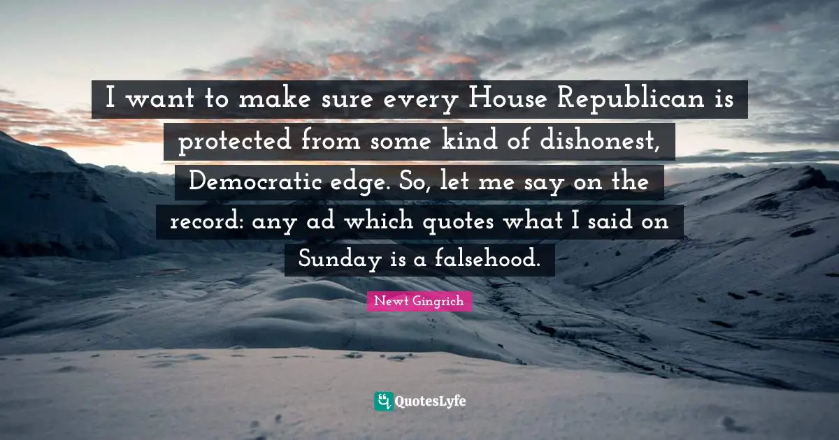 I want to make sure every House Republican is protected from some kind of dishonest, Democratic edge. So, let me say on the record: any ad which quotes what I said on Sunday is a falsehood.