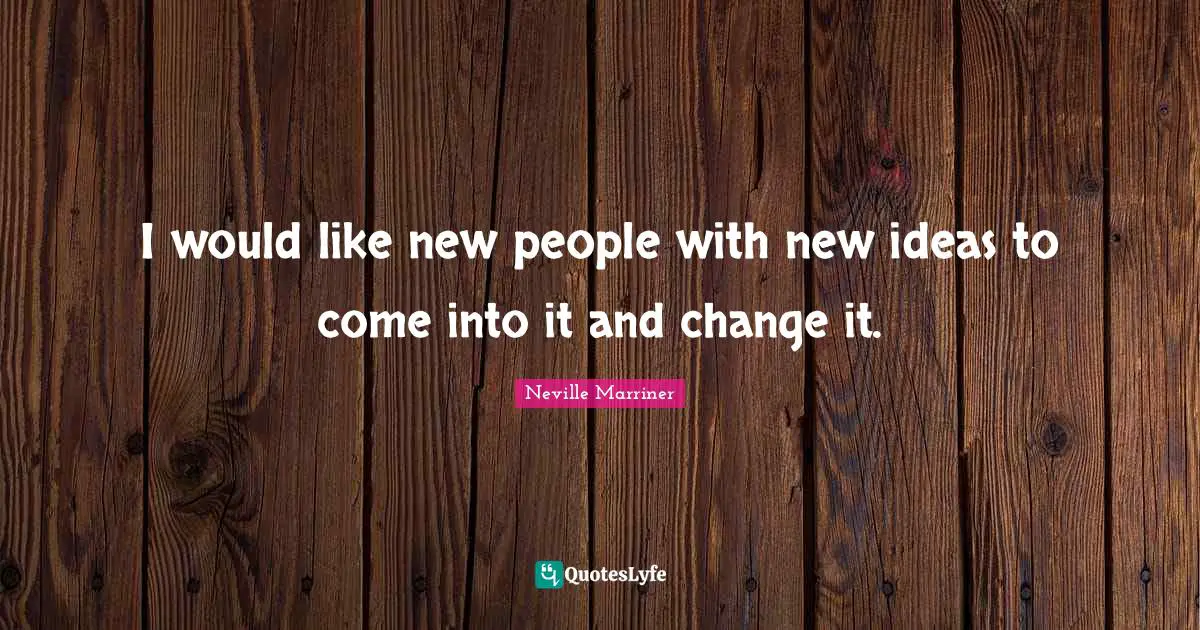 I would like new people with new ideas to come into it and change it.