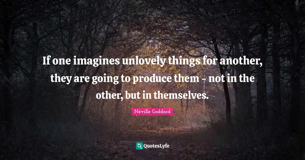 Neville Goddard Quotes: "If one imagines unlovely things for another, they are going to produce them - not in the other, but in themselves."