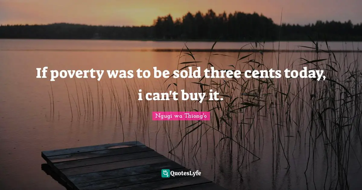 Ngugi Wa Thiong'o Quotes: "If poverty was to be sold three cents today, i can't buy it."