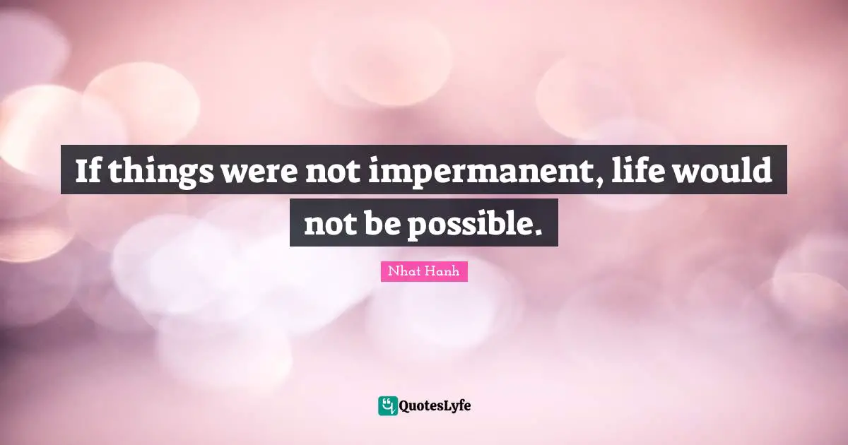If things were not impermanent, life would not be possible.