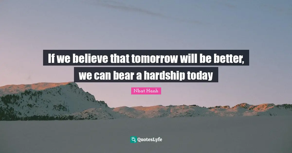 If we believe that tomorrow will be better, we can bear a hardship today