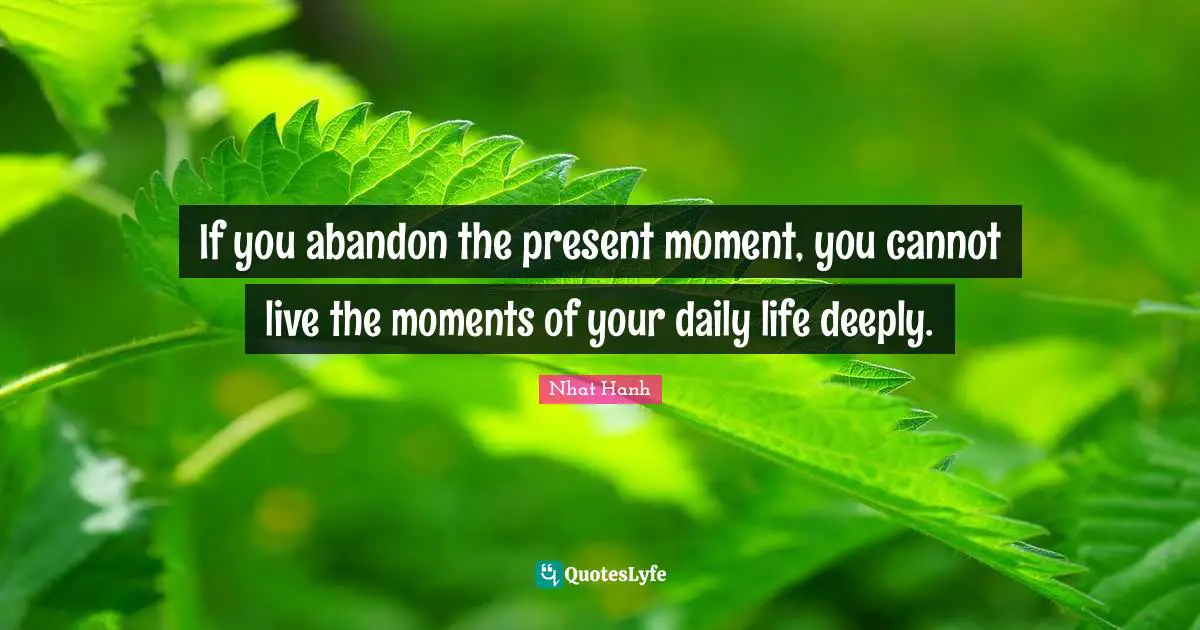 If you abandon the present moment, you cannot live the moments of your daily life deeply.
