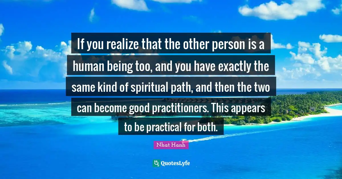 Spiritual Path Quotes: "If you realize that the other person is a human being too, and you have exactly the same kind of spiritual path, and then the two can become good practitioners. This appears to be practical for both."