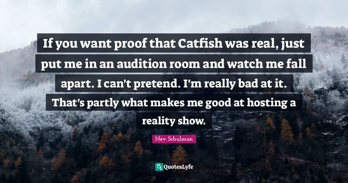 If you want proof that Catfish was real, just put me in an audition room and watch me fall apart. I can't pretend. I'm really bad at it. That's partly what makes me good at hosting a reality show.
