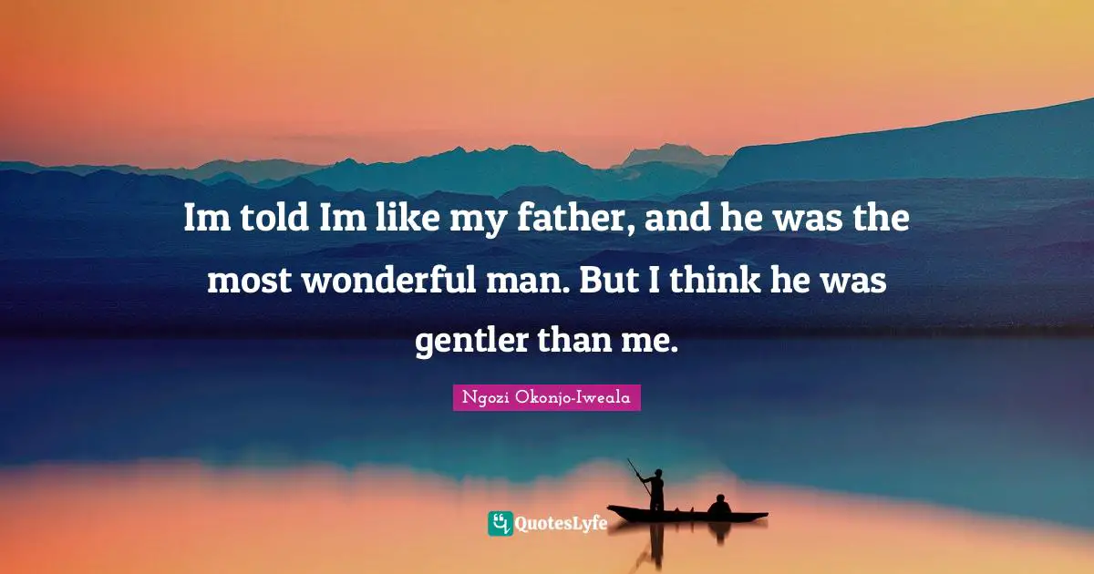 Im told Im like my father, and he was the most wonderful man. But I think he was gentler than me.