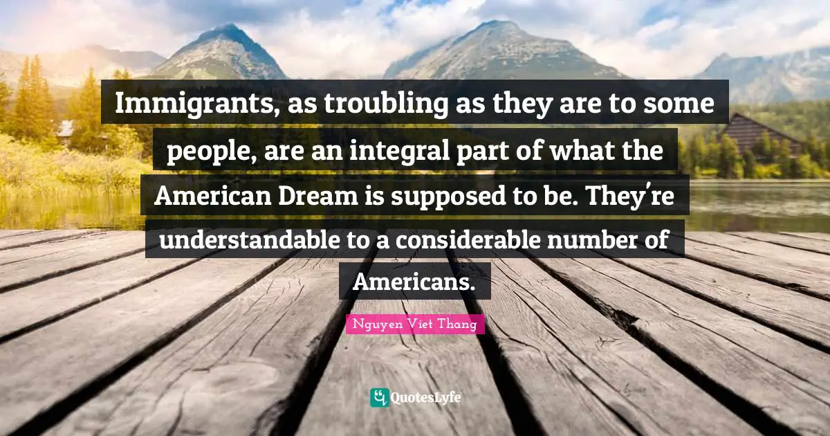 Immigrants, as troubling as they are to some people, are an integral part of what the American Dream is supposed to be. They're understandable to a considerable number of Americans.