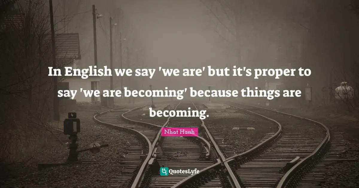 In English we say 'we are' but it's proper to say 'we are becoming' because things are becoming.