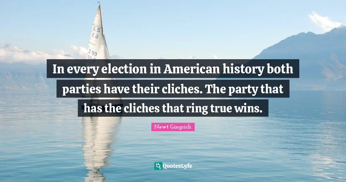 Newt Gingrich Quotes: "In every election in American history both parties have their cliches. The party that has the cliches that ring true wins."