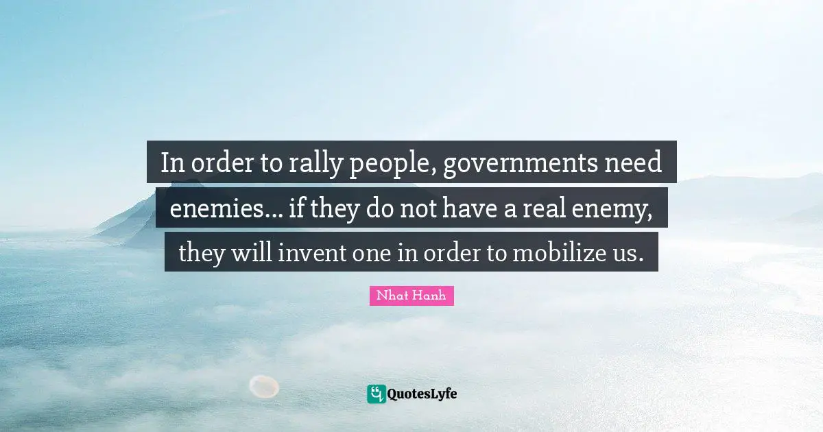 In order to rally people, governments need enemies... if they do not have a real enemy, they will invent one in order to mobilize us.