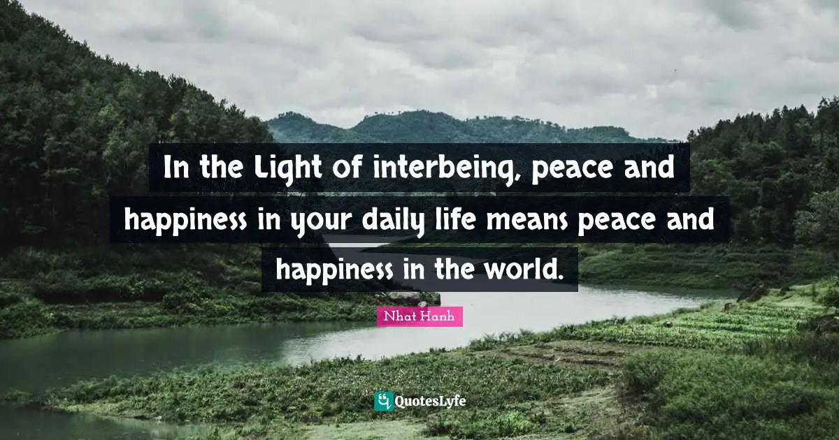 Daily Quotes: "In the Light of interbeing, peace and happiness in your daily life means peace and happiness in the world."