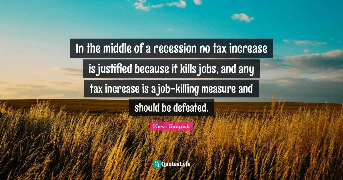 Newt Gingrich Quotes: "In the middle of a recession no tax increase is justified because it kills jobs, and any tax increase is a job-killing measure and should be defeated."