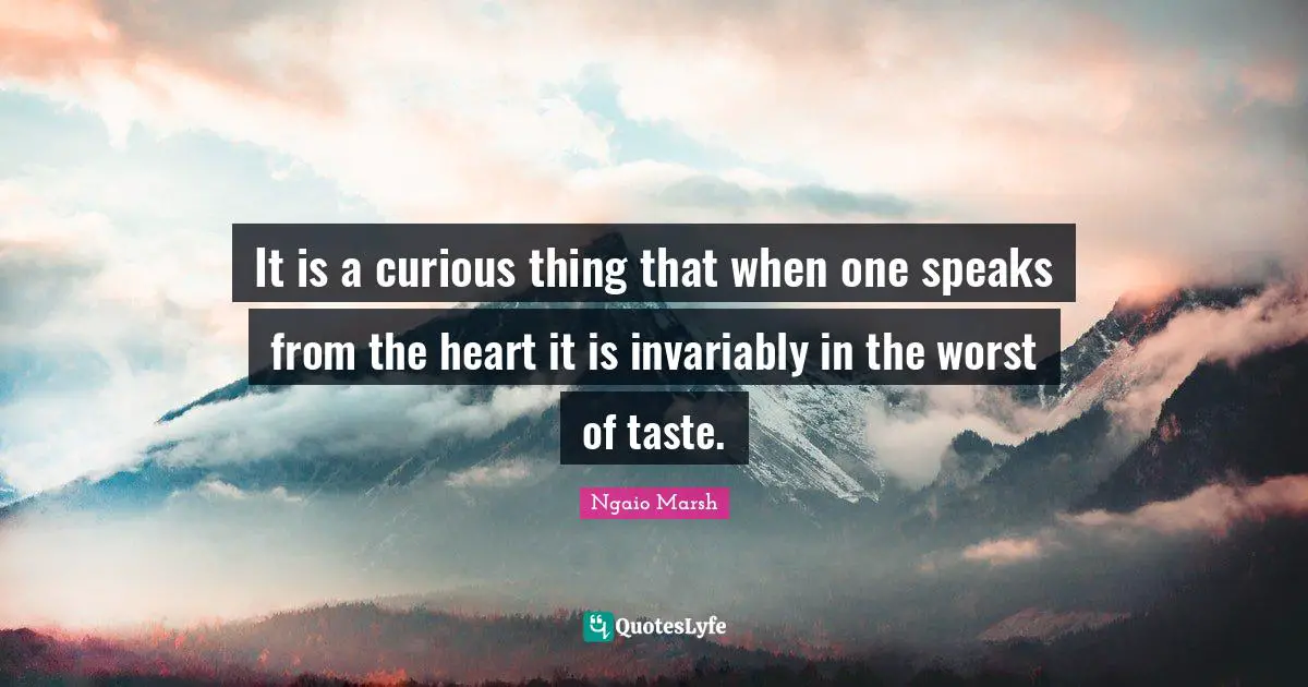 It is a curious thing that when one speaks from the heart it is invariably in the worst of taste.
