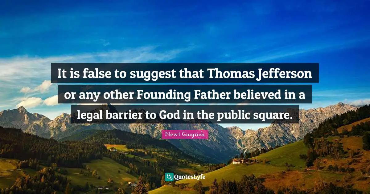 It is false to suggest that Thomas Jefferson or any other Founding Father believed in a legal barrier to God in the public square.