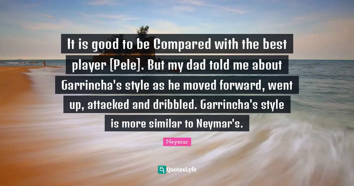 Neymar Quotes: "It is good to be Compared with the best player [Pele]. But my dad told me about Garrincha's style as he moved forward, went up, attacked and dribbled. Garrincha's style is more similar to Neymar's."