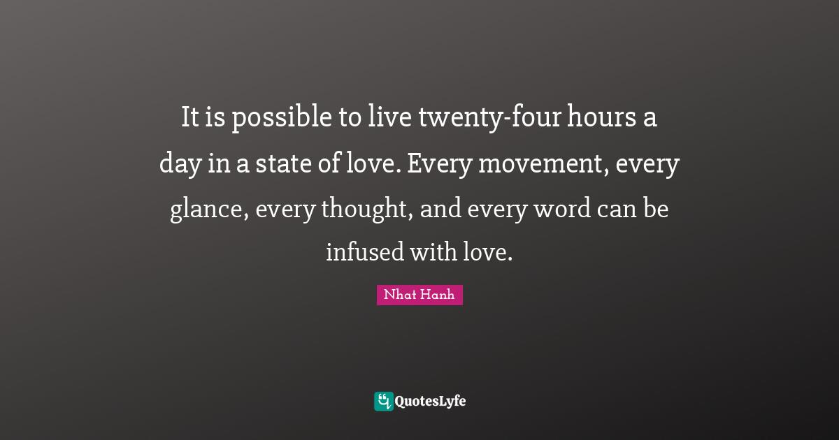 It is possible to live twenty-four hours a day in a state of love. Every movement, every glance, every thought, and every word can be infused with love.