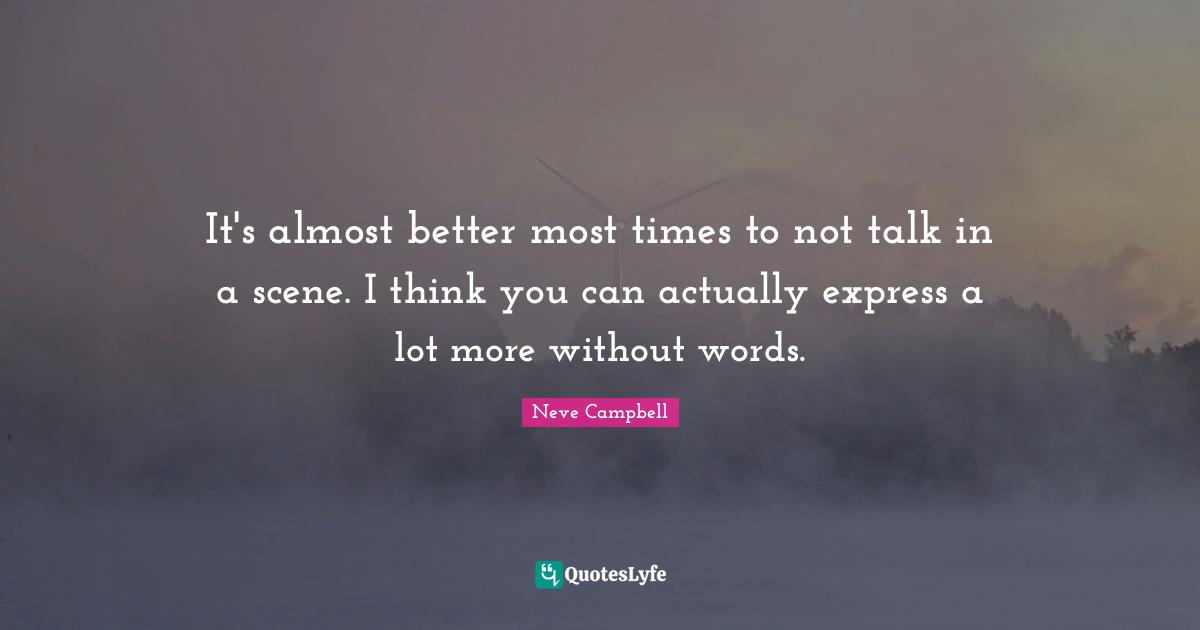 Neve Campbell Quotes: "It's almost better most times to not talk in a scene. I think you can actually express a lot more without words."