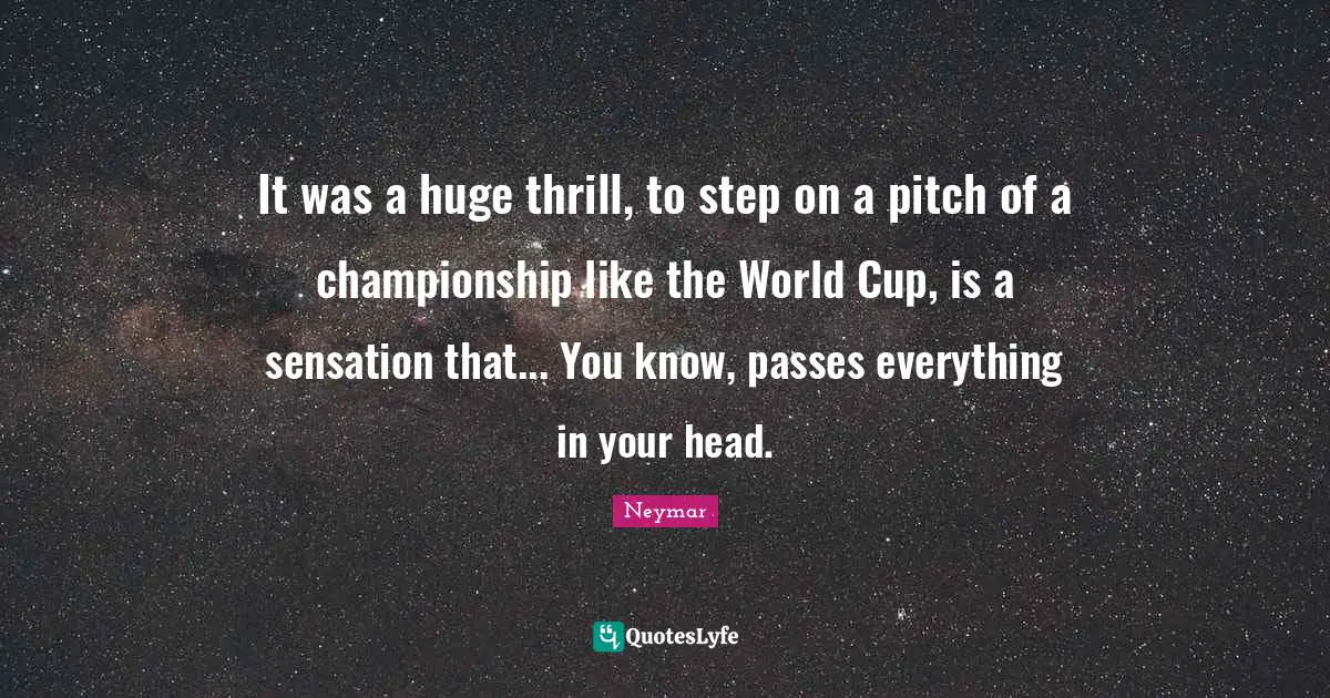 Neymar Quotes: "It was a huge thrill, to step on a pitch of a championship like the World Cup, is a sensation that... You know, passes everything in your head."