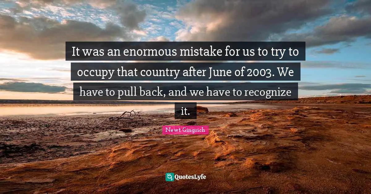 It was an enormous mistake for us to try to occupy that country after June of 2003. We have to pull back, and we have to recognize it.