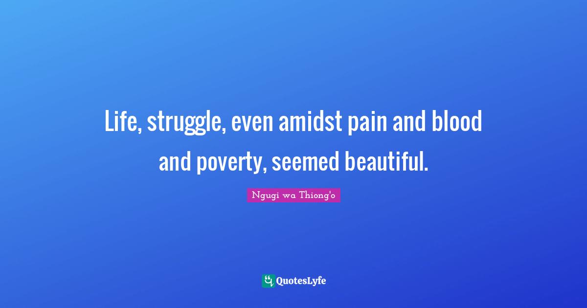 Blood Quotes: "Life, struggle, even amidst pain and blood and poverty, seemed beautiful."