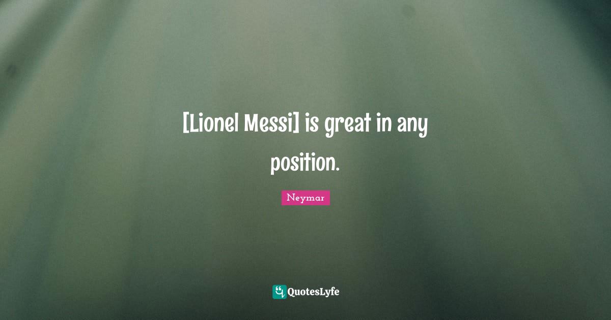Neymar Quotes: "[Lionel Messi] is great in any position."