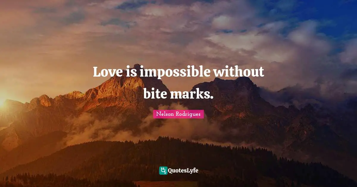 Love is impossible without bite marks.