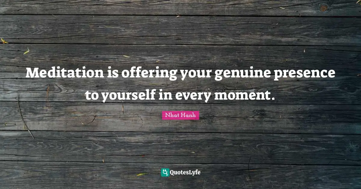 Meditation is offering your genuine presence to yourself in every moment.