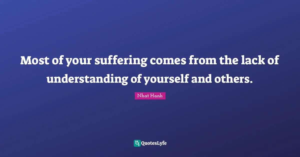 Most of your suffering comes from the lack of understanding of yourself and others.