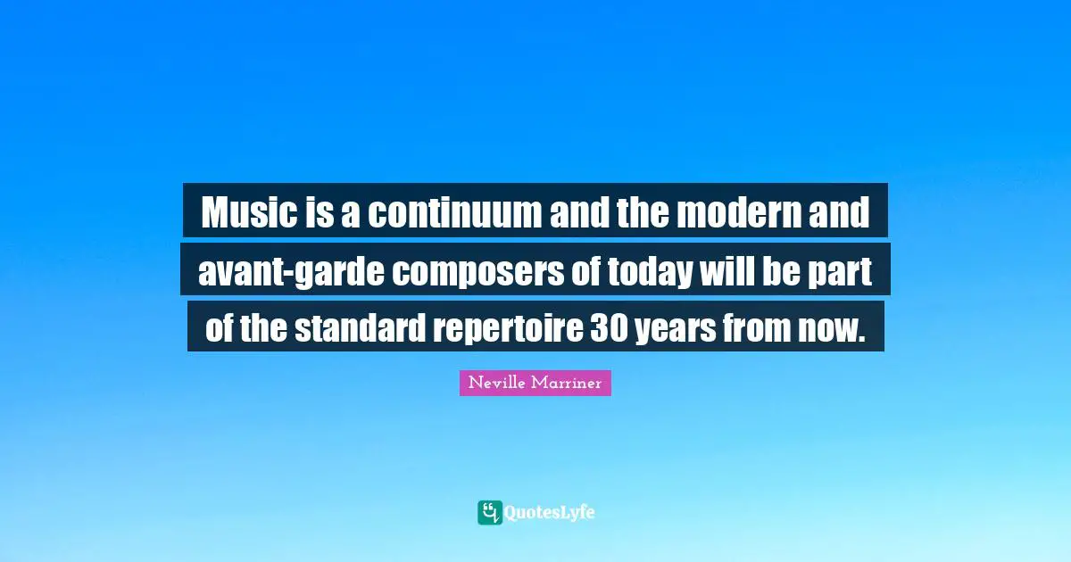 Music is a continuum and the modern and avant-garde composers of today will be part of the standard repertoire 30 years from now.