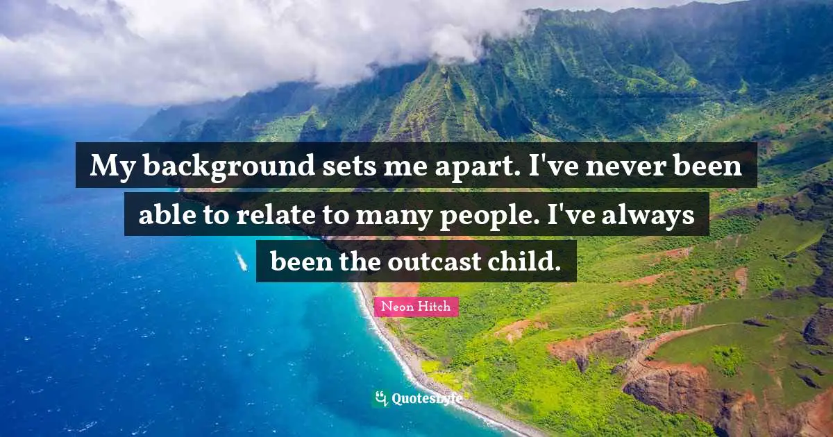 My background sets me apart. I've never been able to relate to many people. I've always been the outcast child.
