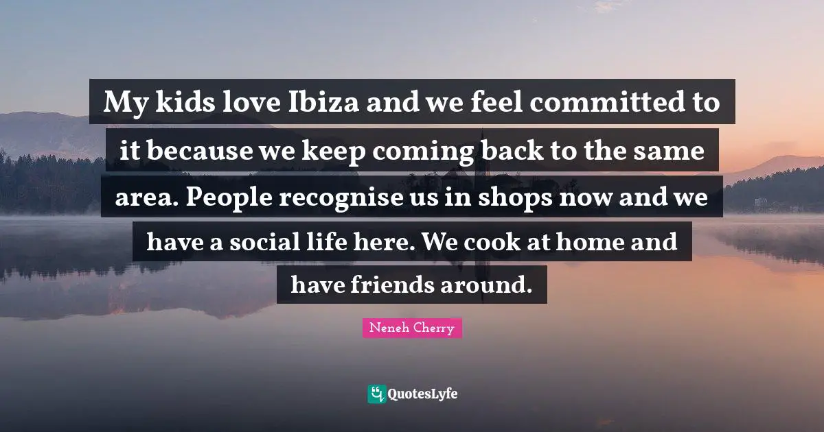 Coming Back Quotes: "My kids love Ibiza and we feel committed to it because we keep coming back to the same area. People recognise us in shops now and we have a social life here. We cook at home and have friends around."