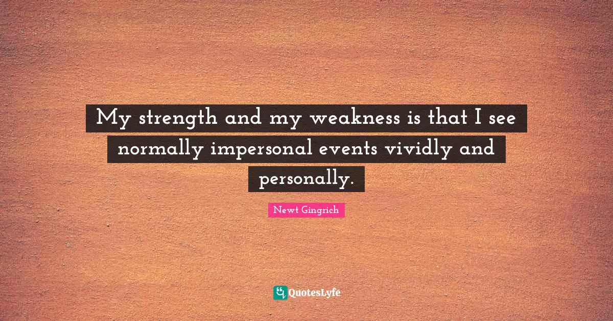 My strength and my weakness is that I see normally impersonal events vividly and personally.
