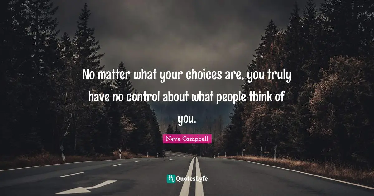 No matter what your choices are, you truly have no control about what people think of you.