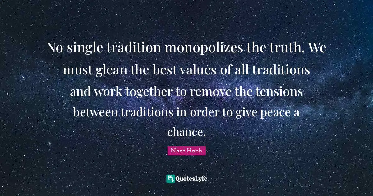 No single tradition monopolizes the truth. We must glean the best values of all traditions and work together to remove the tensions between traditions in order to give peace a chance.