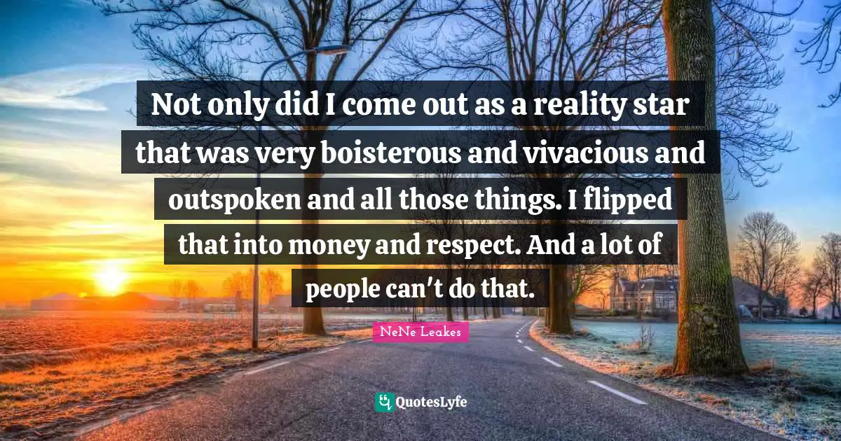 Not only did I come out as a reality star that was very boisterous and vivacious and outspoken and all those things. I flipped that into money and respect. And a lot of people can't do that.