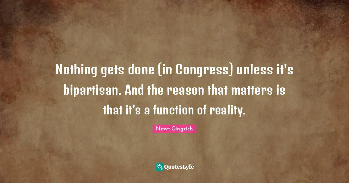 Nothing gets done (in Congress) unless it's bipartisan. And the reason that matters is that it's a function of reality.