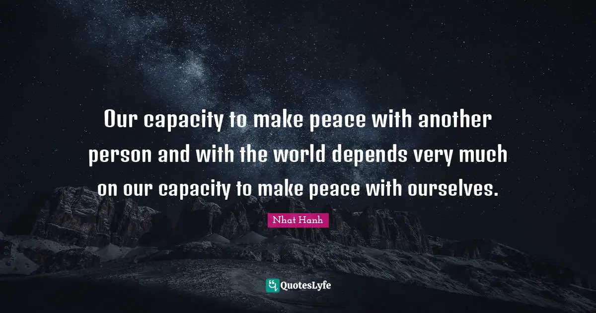 Our capacity to make peace with another person and with the world depends very much on our capacity to make peace with ourselves.