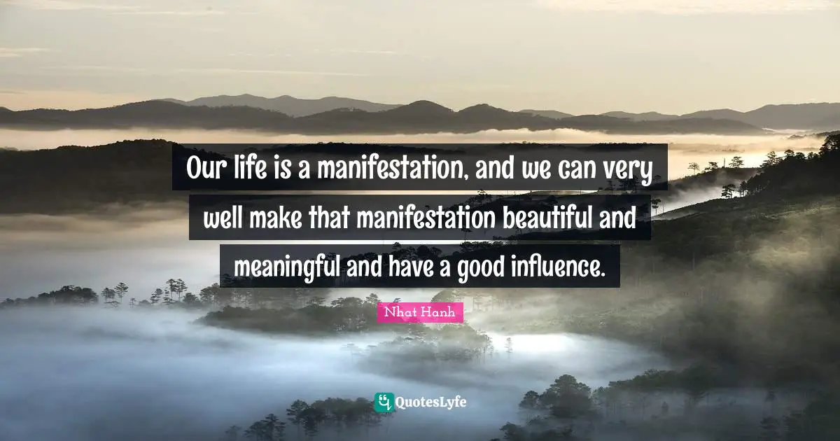 Our life is a manifestation, and we can very well make that manifestation beautiful and meaningful and have a good influence.