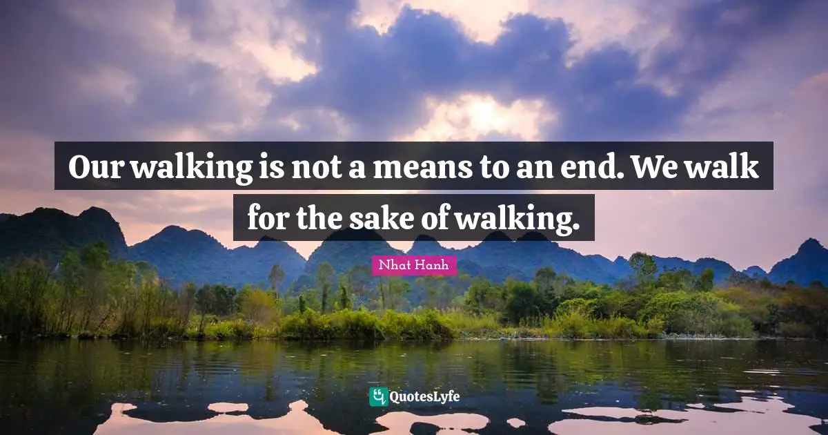 Our walking is not a means to an end. We walk for the sake of walking.