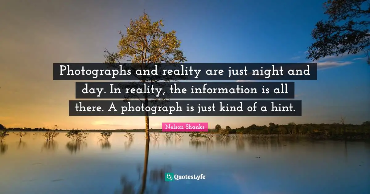 Photographs and reality are just night and day. In reality, the information is all there. A photograph is just kind of a hint.