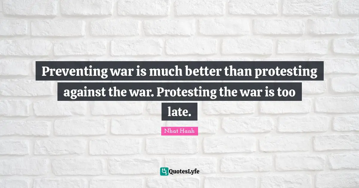 Preventing war is much better than protesting against the war. Protesting the war is too late.