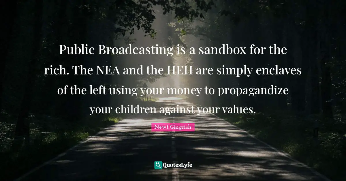 Newt Gingrich Quotes: "Public Broadcasting is a sandbox for the rich. The NEA and the HEH are simply enclaves of the left using your money to propagandize your children against your values."