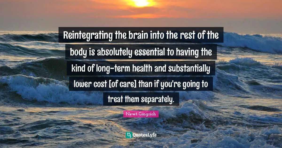Reintegrating the brain into the rest of the body is absolutely essential to having the kind of long-term health and substantially lower cost [of care] than if you're going to treat them separately.