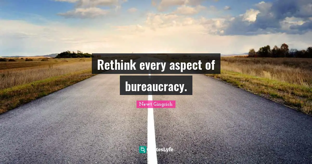 Rethink every aspect of bureaucracy.