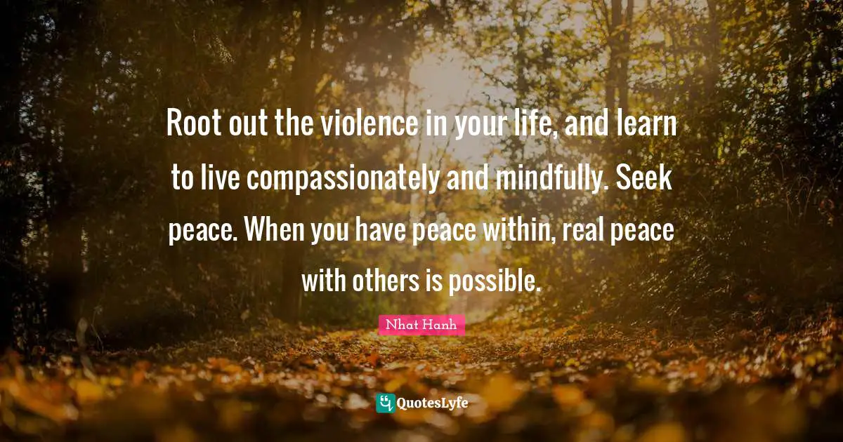 Peace Within Quotes: "Root out the violence in your life, and learn to live compassionately and mindfully. Seek peace. When you have peace within, real peace with others is possible."