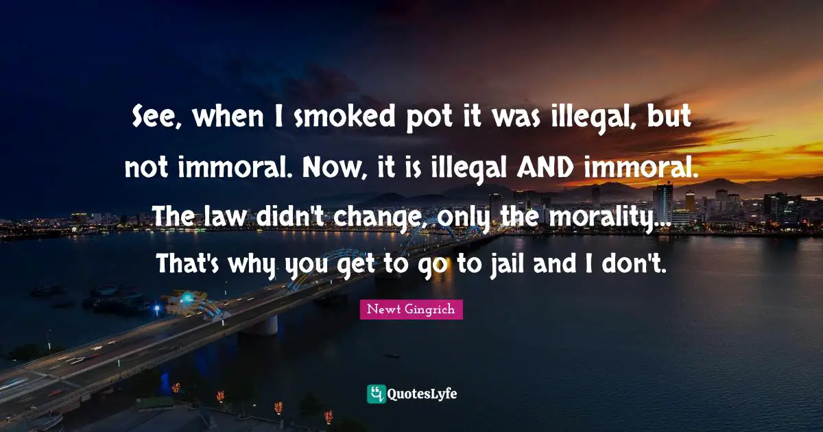 See, when I smoked pot it was illegal, but not immoral. Now, it is illegal AND immoral. The law didn't change, only the morality… That's why you get to go to jail and I don't.
