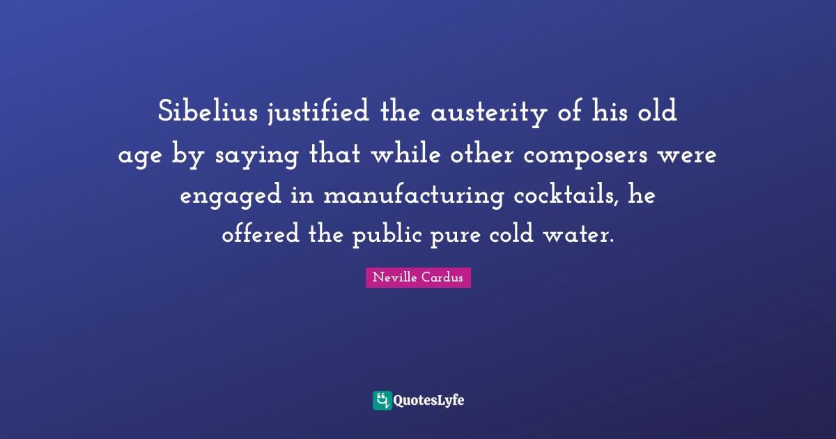 Cocktails Quotes: "Sibelius justified the austerity of his old age by saying that while other composers were engaged in manufacturing cocktails, he offered the public pure cold water."