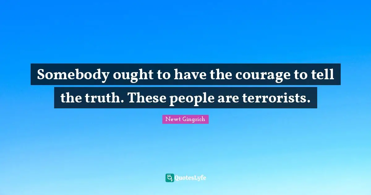 Somebody ought to have the courage to tell the truth. These people are terrorists.
