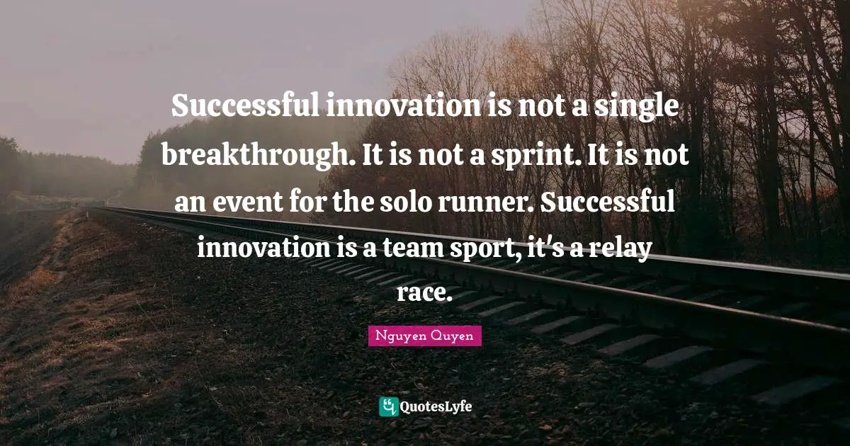 Successful innovation is not a single breakthrough. It is not a sprint. It is not an event for the solo runner. Successful innovation is a team sport, it's a relay race.